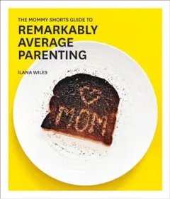 Coperta cărții The mommy shorts guide to remarkably average parenting, Ilana Wiles