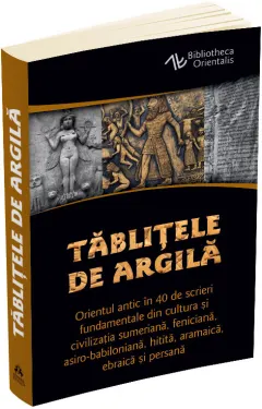 Coperta cărții Tablitele de argila. Orientul antic in 40 de scrieri fundamentale din cultura si civilizatia sumeriana, feniciana, asiro-babiloniana, hitita, aramaica, ebraica si persana