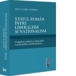Coperta cărții Statul roman intre liberalism si nationalism. O analiza juridica si filozofica a principiilor constitutionale