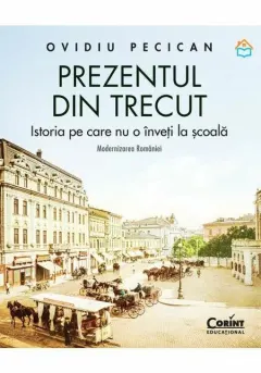Coperta cărții Prezentul din trecut. Istoria pe care nu o înveți la școală. Modernizarea României