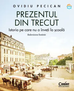 Coperta cărții Prezentul din trecut. Istoria pe care nu o înveți la școală. Modernizarea României