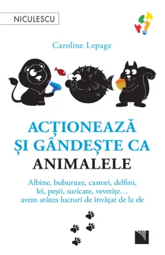 Coperta cărții Acționează și gândește ca animalele. Albine, buburuze, castori, delfini, lei, pești, suricate, veverițe... avem atâtea lucruri de învățat de la ele