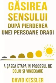 Coperta cărții Gasirea sensului dupa pierderea unei persoane dragi. A sasea etapa in procesul de doliu si vindecare