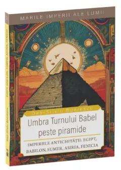 Coperta cărții Umbra Turnului Babel peste Piramide. Imperiile Antichitatii: Egipt, Babilon, Sumer, Asiria, Fenicia
