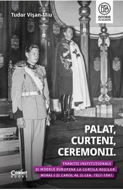 Coperta cărții Palat, curteni, ceremonii. Traditii institutionale si modele europene la Curtile regilor Mihai I si Carol al II-lea, 1927-1947 - Tudor Visan-Miu