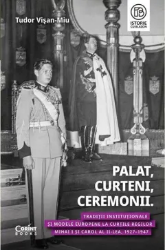 Coperta cărții Palat, curteni, ceremonii. Traditii institutionale si modele europene la Curtile regilor Mihai I si Carol al II-lea, 1927-1947 - Tudor Visan-Miu