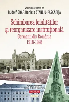 Coperta cărții Schimbarea loialitatilor si reorganizare institutionala. Germanii din Romania (1918-1928) - Rudolf Graf, Daniela Stanciu-Pascarita