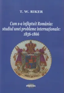 Coperta cărții Cum s-a infaptuit Romania. Studiul unei probleme internationale: 1856-1866