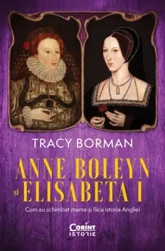 Coperta cărții Anne Boleyn și Elisabeta I. Cum au schimbat mama și fiica istoria Angliei