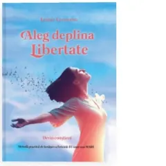 Coperta cărții Aleg deplina Libertate. Devin constient. Metoda practica de invatare a fericirii: Eu sunt mai mare
