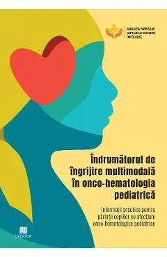 Coperta cărții Indrumatorul de ingrijire multimodala in onco-hematologia pediatrica. Informatii practice pentru parintii copiilor cu afectiuni onco-hematologice pediatrice