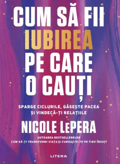 Coperta cărții Cum sa fii iubirea pe care o cauti. Sparge ciclurile, gaseste pacea si vindeca-ti relatiile