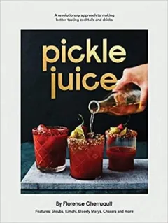 Coperta cărții Pickle Juice: A Revolutionary Approach to Making Better Tasting Cocktails and Drinks