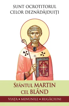Coperta cărții Sfântul Martin cel Blând – Sunt ocrotitorul celor deznădăjduiți. Viața, minunile, rugăciuni