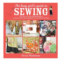 Coperta cărții The busy girl's guide to sewing: unlock your inner sewing goddess : projects, advice and inspiration for a creative lifestyle