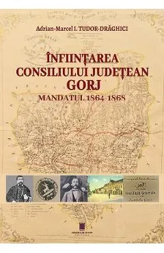 Coperta cărții Infiintarea Consiliului Judetean Gorj. Mandatul 1864-1868 - Adrian-Marcel I. Tudor-Draghici