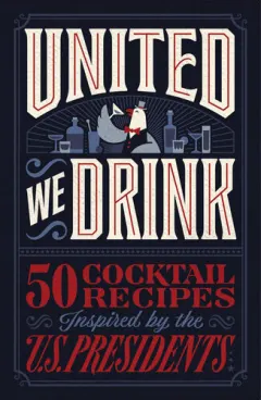 Coperta cărții United We Drink 50 Cocktail Recipes Inspired by the US Presidents