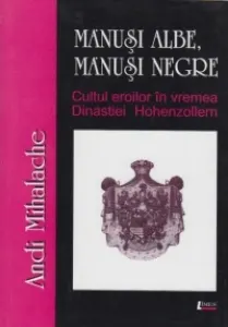 Coperta cărții Manusi albe, manusi negre. Cultul eroilor in vremea Dinastiei de Hohenzollern