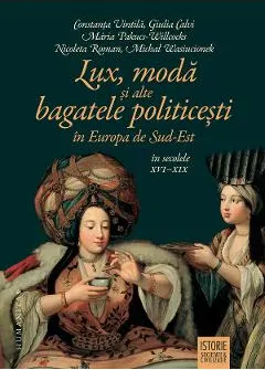 Coperta cărții Lux, moda si alte bagatele politicesti in Europa de Sud-Est in secolele XVI-XIX - Constanta Vintila, Giulia Calvi, Maria Pakucs-Willcocks, Nicoleta Roman, Michal Wasiucionek