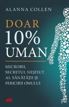 Coperta cărții Doar 10% uman. Microbii, secretul neștiut al sănătății și fericirii omului