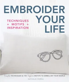 Coperta cărții Embroider your life: techniques + motifs + inspiration : simple techniques & 150 stylish motifs to embellish your world