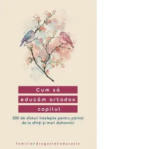 Coperta cărții Cum sa educam ortodox copilul. 300 de sfaturi intelepte pentru parinti de la sfinti si mari duhovnici. Editia a II-a