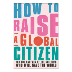 Coperta cărții How to raise a global citizen: for the parents of the children who will save the world