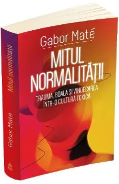 Coperta cărții Mitul normalitatii. Trauma, boala si vindecarea intr-o cultura toxica