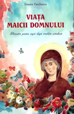 Coperta cărții Viața Maicii Domnului. Povestiri pentru copii după tradiția ortodoxă