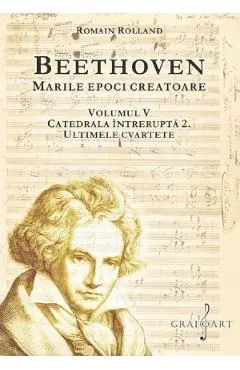 Coperta cărții Beethoven. Marile epoci creatoare Vol.5: Catedrala intrerupta 2. Ultimele cvartete