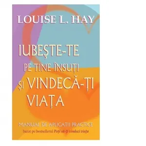 Coperta cărții Iubeste-te pe tine insuti si vindeca-ti viata. Manual de aplicatii practice