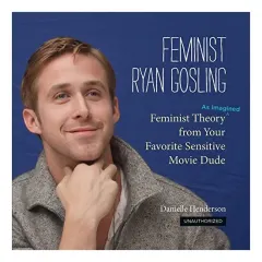 Coperta cărții Feminist Ryan Gosling Feminist Theory As Imagined From Your Favorite Sensitive Movie Dude, Danielle Henderson