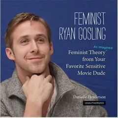 Coperta cărții Feminist Ryan Gosling Feminist Theory As Imagined From Your Favorite Sensitive Movie Dude, Danielle Henderson