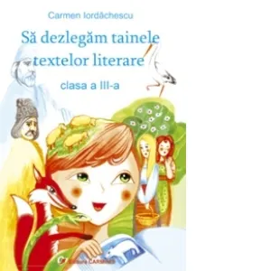 Coperta cărții Sa dezlegam tainele textelor literare. Auxiliar pentru clasa a III-a, in conformitate cu manualul pentru clasa a III-a: autor Marcela Penes