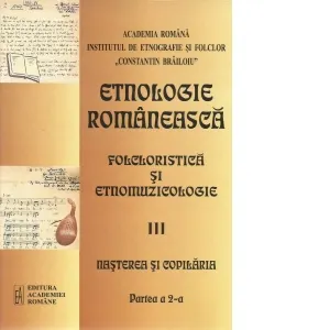 Coperta cărții Etnologie romaneasca. Partea III: Folcloristica si etnomuzicologie. Partea a 2-a: Nasterea si copilaria