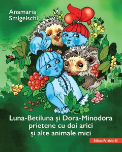 Coperta cărții Luna-Betiluna și Dora-Minodora, prietene cu doi arici și alte animale mici