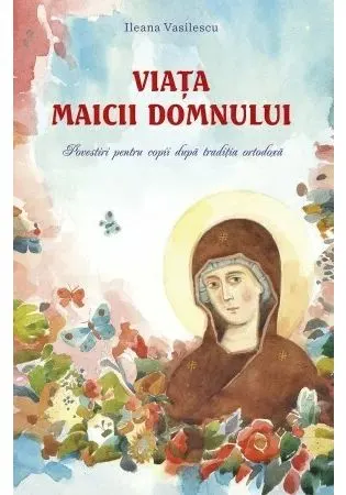 Coperta cărții Viata Maicii Domnului. Povestiri pentru copii dupa traditia ortodoxa
