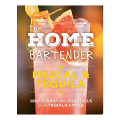 Coperta cărții The Home Bartender: Mezcal and Tequila 100+ Essential Cocktails for the Tequila Lover