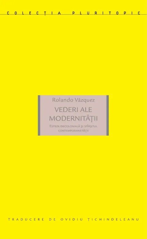 Coperta cărții Vederi ale modernității. Esteza decolonială și sfârșitul contemporaneității