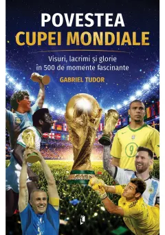 Coperta cărții Povestea Cupei Mondiale: Visuri, lacrimi și glorie în 500 de momente fascinante