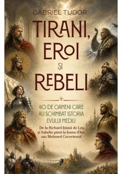 Coperta cărții Tirani, eroi și rebeli. 40 de oameni care au schimbat istoria Evului Mediu