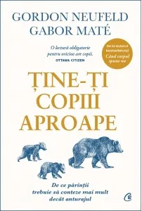 Coperta cărții Tine-ti copiii aproape. De ce parintii trebuie sa conteze mai mult decat anturajul. Editie de colectie
