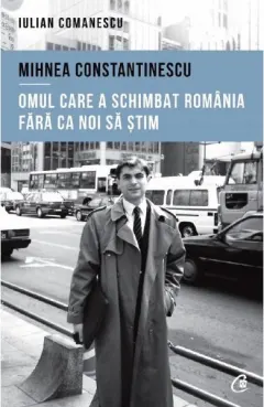 Coperta cărții Mihnea Constantinescu, omul care a schimbat Romania fara ca noi sa stim