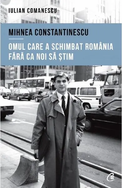 Coperta cărții Mihnea Constantinescu, omul care a schimbat Romania fara ca noi sa stim
