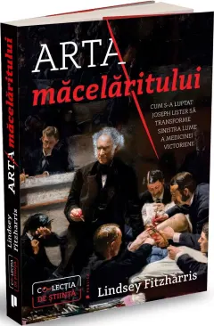 Coperta cărții Arta măcelăritului. Cum s-a luptat Joseph Lister să transforme sinistra lume a medicinei victoriene