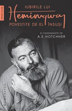 Coperta cărții Iubirile lui Hemingway povestite de el insusi si consemnate de A.E. Hotchner - A.E. Hotchner, Ernest Hemingway