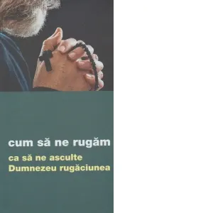 Coperta cărții Cum sa ne rugam ca sa ne asculte Dumnezeu rugaciunea