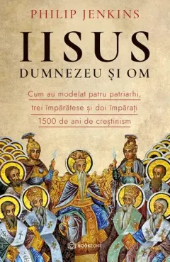 Coperta cărții Iisus, Dumnezeu si Om. Cum au modelat patru patriarhi, trei împărătese și doi împărați 1500 de ani de creștinism