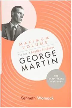 Coperta cărții Maximum Volume: The Life of Beatles Producer George Martin, the Early Years, 1926-1966