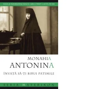 Coperta cărții Monahia Antonina. Invata sa-ti birui patimile.Viata si insemnarile maicii care a trait o suta de ani.